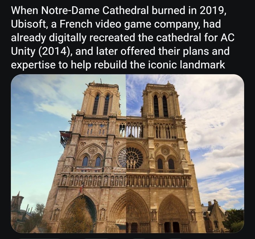 When Notre-Dame Cathedral burned in 2019, Ubisoft, a French video game company, had already digitally recreated the cathedral for AC Unity (2014), and later offered their plans and expertise to help rebuild the iconic landmark.