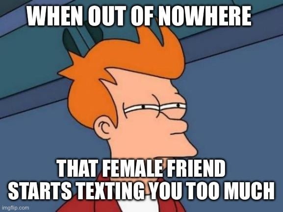 WHEN OUT OF NOWHERE THAT FEMALE FRIEND STARTS TEXTING YOU TOO MUCH