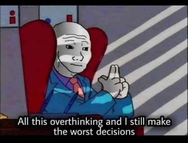 All this overthinking and I still make the worst decisions