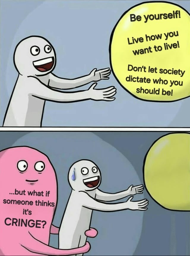 Be yourself! Live how you want to live! Don't let society dictate who you should be! ...but what if someone thinks it's CRINGE?