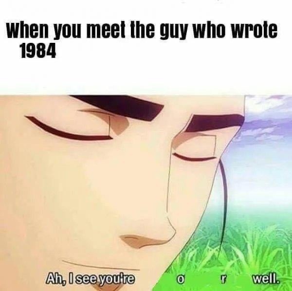 WHEN you meet the guy who wrote 1984 Ah, I see you're a man of culture as well.