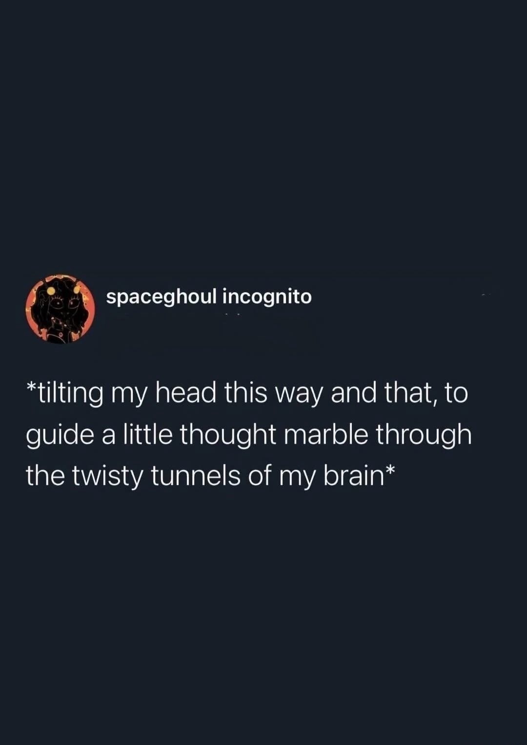 spaceghoul incognito *tilting my head this way and that, to guide a little thought marble through the twisty tunnels of my brain*