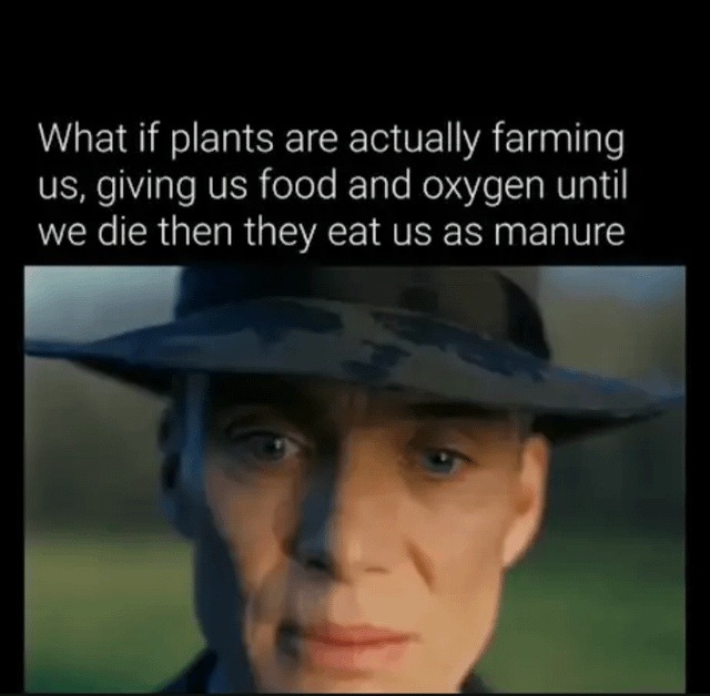 What if plants are actually farming us, giving us food and oxygen until we die then they eat us as manure
