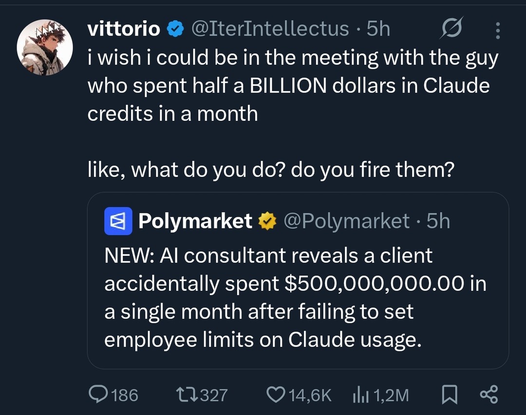 vittorio @IterIntellectus 5h i wish i could be in the meeting with the guy who spent half a BILLION dollars in Claude credits in a month like, what do you do? do you fire them? Polymarket @Polymarket 5h NEW: AI consultant reveals a client accidentally spent $500,000,000.00 in a single month after failing to set employee limits on Claude usage.