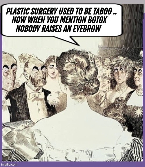 PLASTIC SURGERY USED TO BE TABOO .. NOW WHEN YOU MENTION BOTOX NOBODY RAISES AN EYEBROW