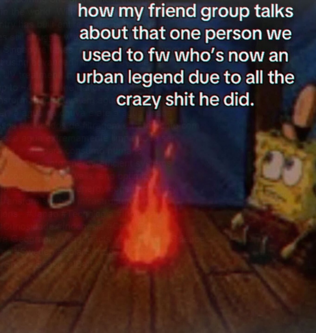 how my friend group talks about that one person we used to fw who's now an urban legend due to all the crazy shit he did.