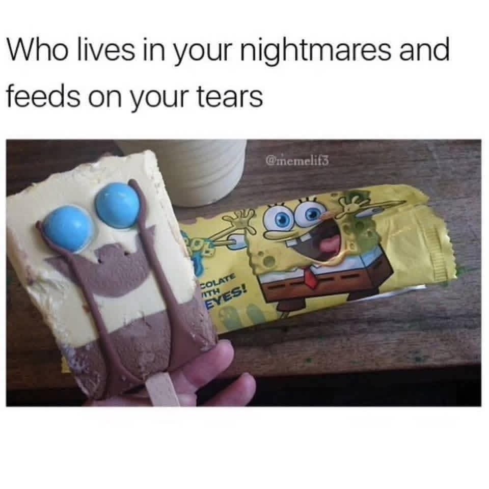 Who lives in your nightmares and feeds on your tears. CHOCOLATE WITH EYES!
