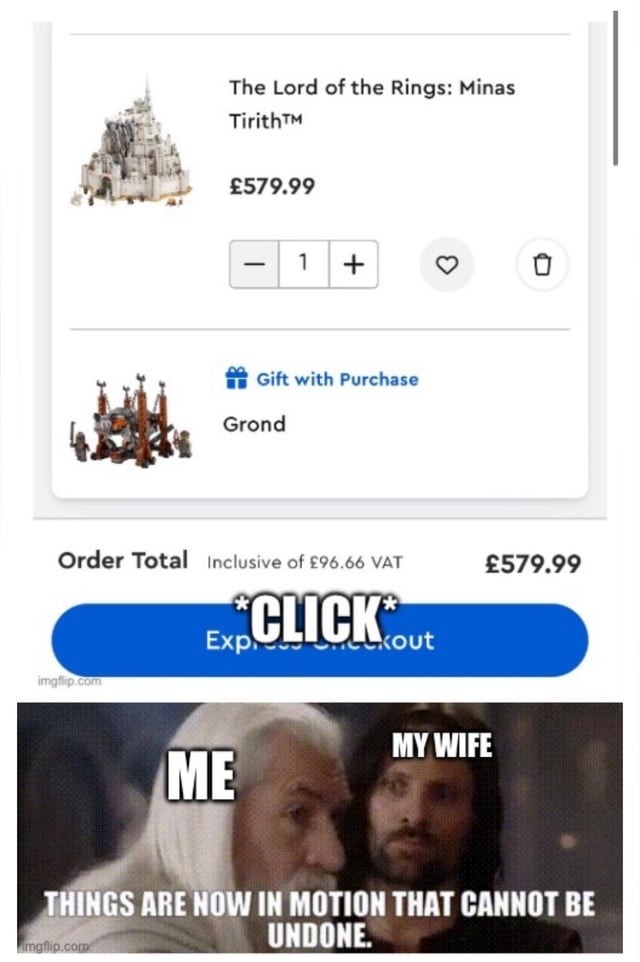 The Lord of the Rings: Minas Tirith™ £579.99 Gift with Purchase Grond Order Total Inclusive of £96.66 VAT £579.99 *CLICK* Express Checkout ME MY WIFE THINGS ARE NOW IN MOTION THAT CANNOT BE UNDONE.