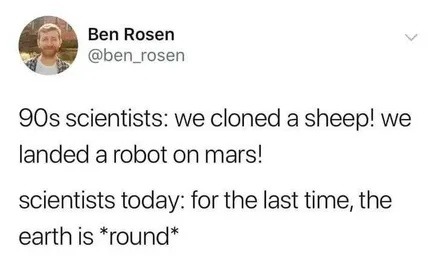 Ben Rosen @ben_rosen 90s scientists: we cloned a sheep! we landed a robot on mars! scientists today: for the last time, the earth is *round*