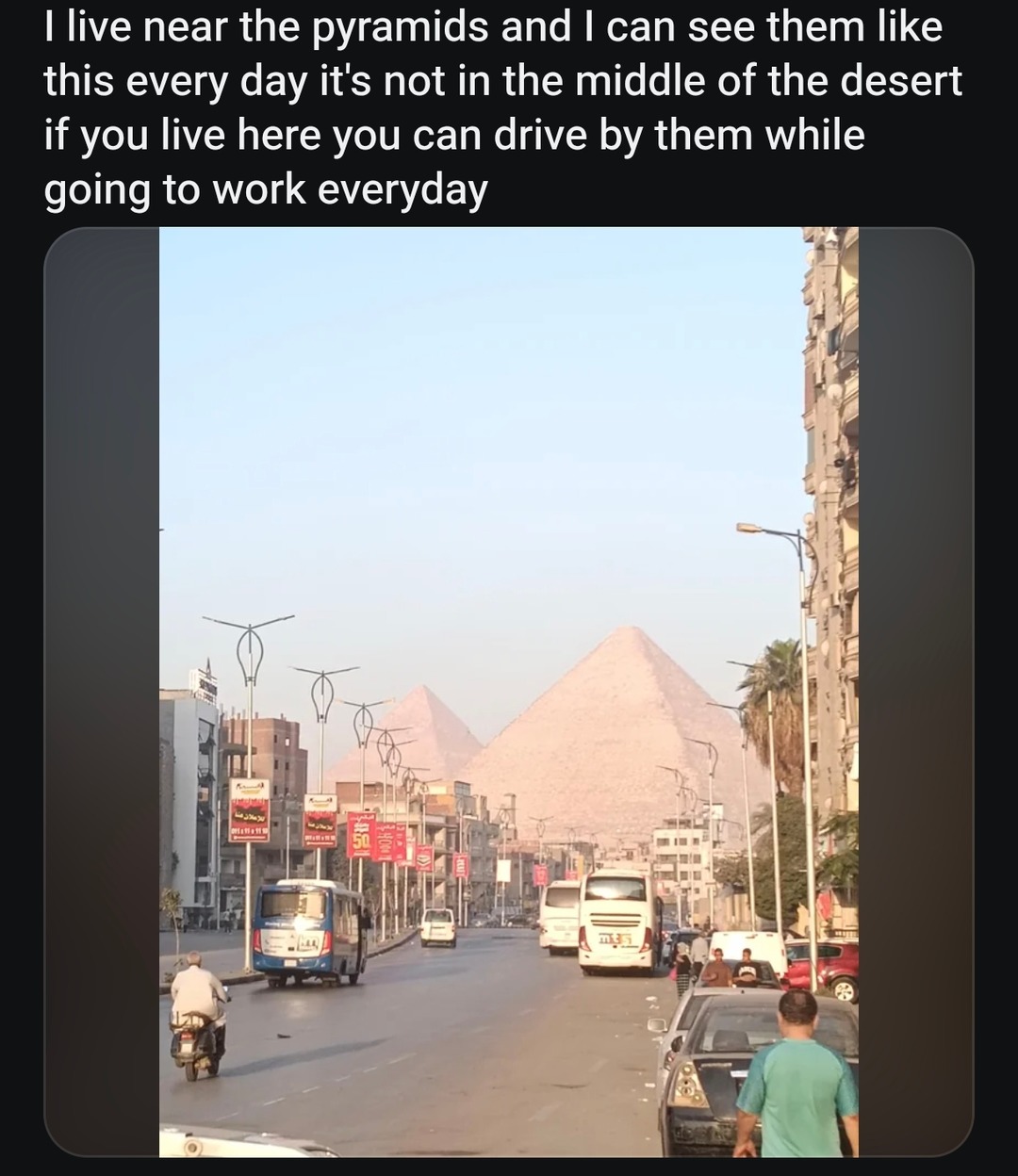 I live near the pyramids and I can see them like this every day it's not in the middle of the desert if you live here you can drive by them while going to work everyday
