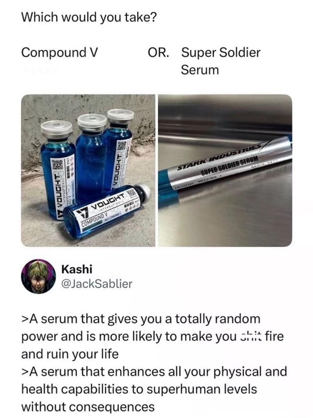 Which would you take? Compound V OR. Super Soldier Serum. Vought International Compound V. Stark Industries Super Soldier Serum. Kashi @JackSablier. A serum that gives you a totally random power and is more likely to make you shit fire and ruin your life. A serum that enhances all your physical and health capabilities to superhuman levels without c