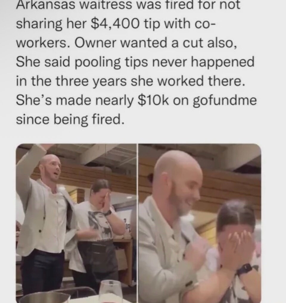 Arkansas waitress was fired for not sharing her $4,400 tip with co-workers. Owner wanted a cut also. She said pooling tips never happened in the three years she worked there. She's made nearly $10k on gofundme since being fired.