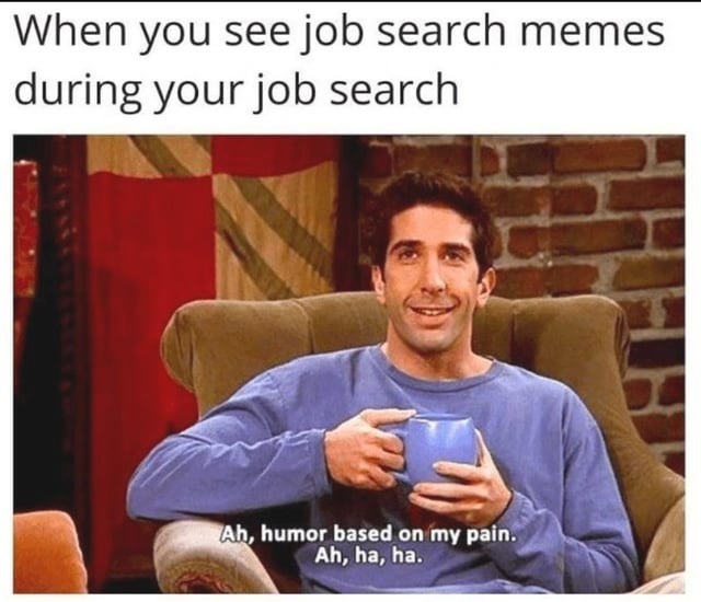 When you see job search memes during your job search. Ah, humor based on my pain. Ah, ha, ha.