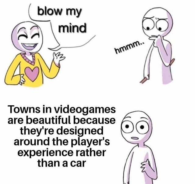 blow my mind hmmm.. Towns in videogames are beautiful because they're designed around the player's experience rather than a car