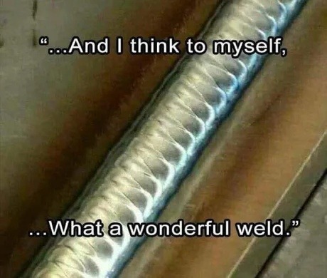 ...And I think to myself, ...What a wonderful weld.