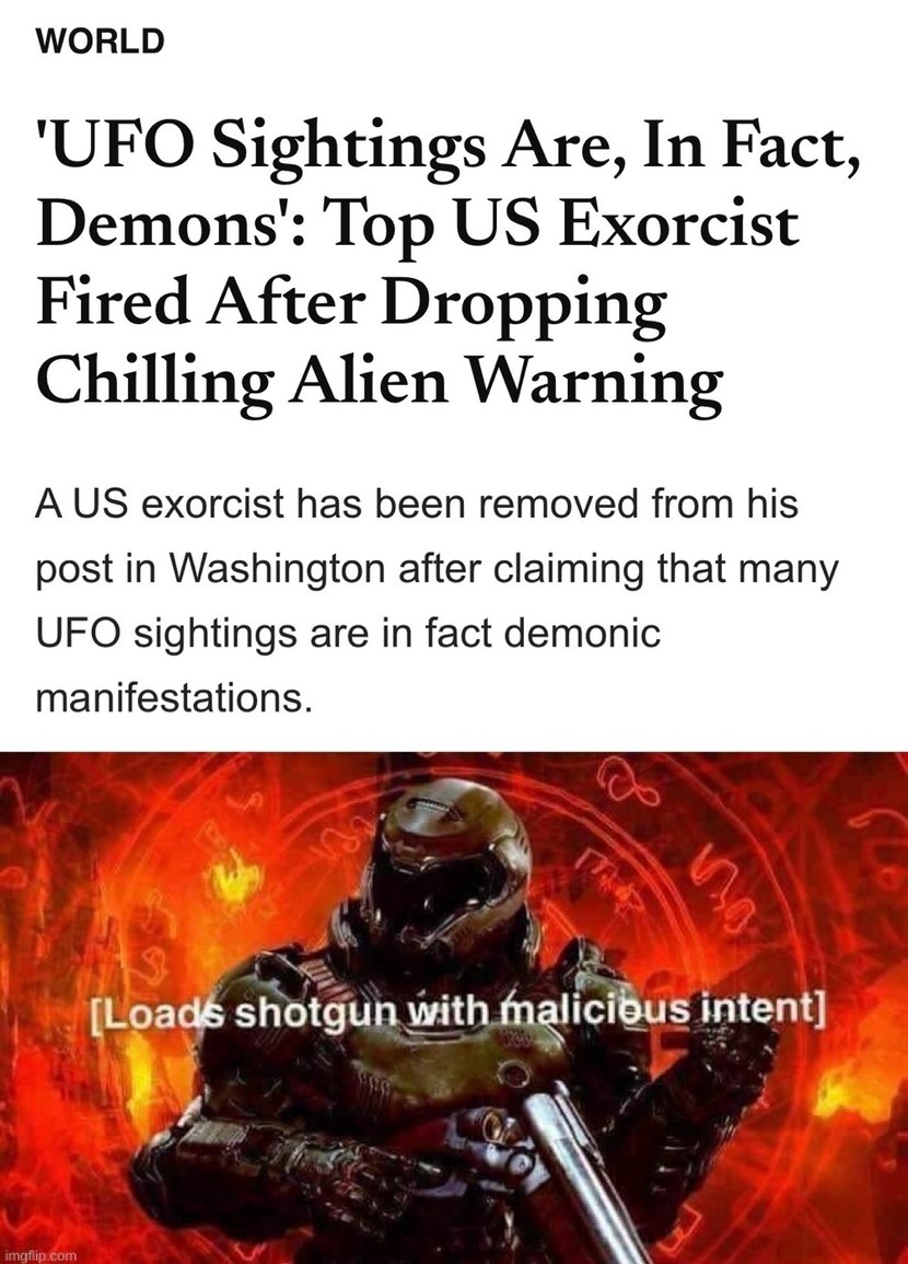 WORLD 'UFO Sightings Are, In Fact, Demons': Top US Exorcist Fired After Dropping Chilling Alien Warning A US exorcist has been removed from his post in Washington after claiming that many UFO sightings are in fact demonic manifestations. [Loads shotgun with malicious intent]