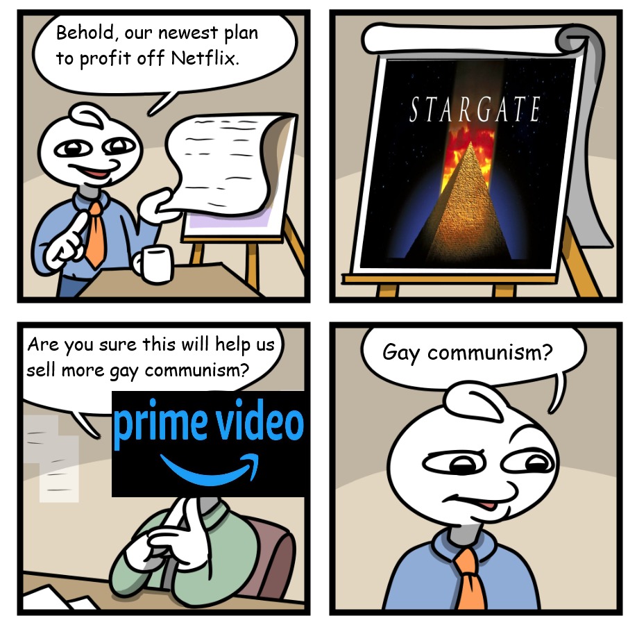 Behold, our newest plan to profit off Netflix. STARGATE. Are you sure this will help us sell more gay communism? prime video. Gay communism?