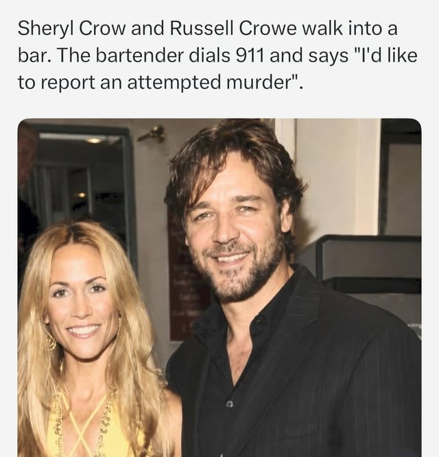 Sheryl Crow and Russell Crowe walk into a bar. The bartender dials 911 and says 