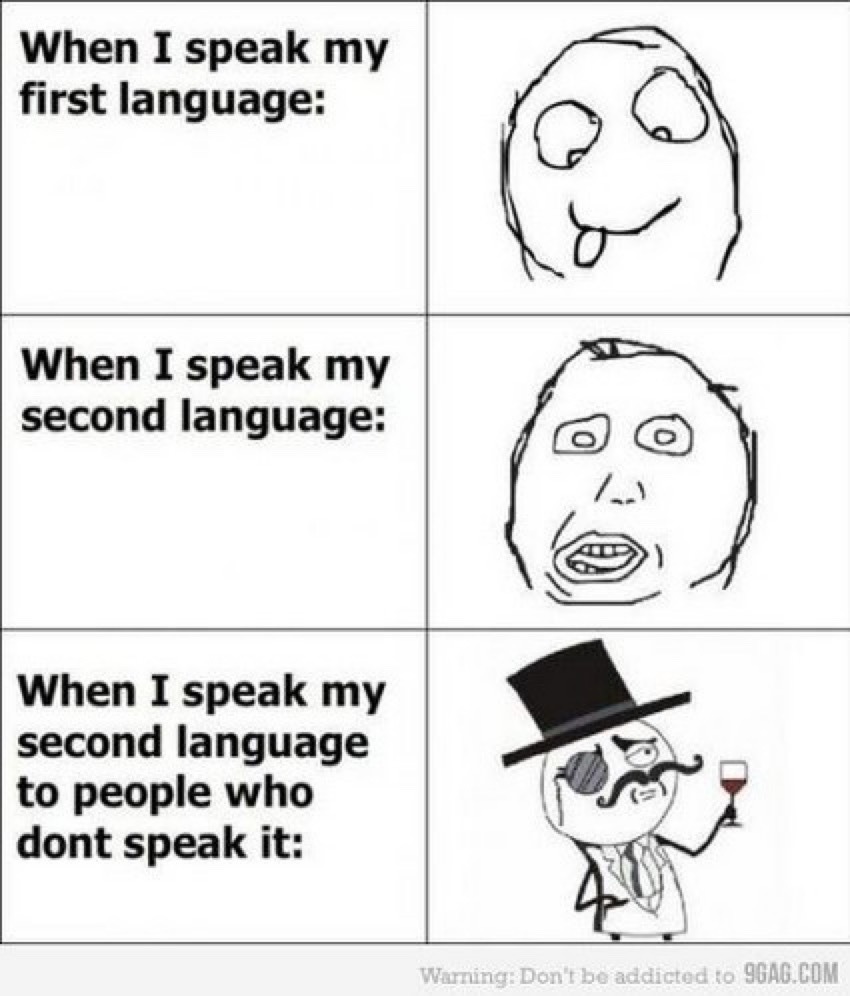 When I speak my first language: When I speak my second language: When I speak my second language to people who don't speak it: Warning: Don't be addicted to 9GAG.com