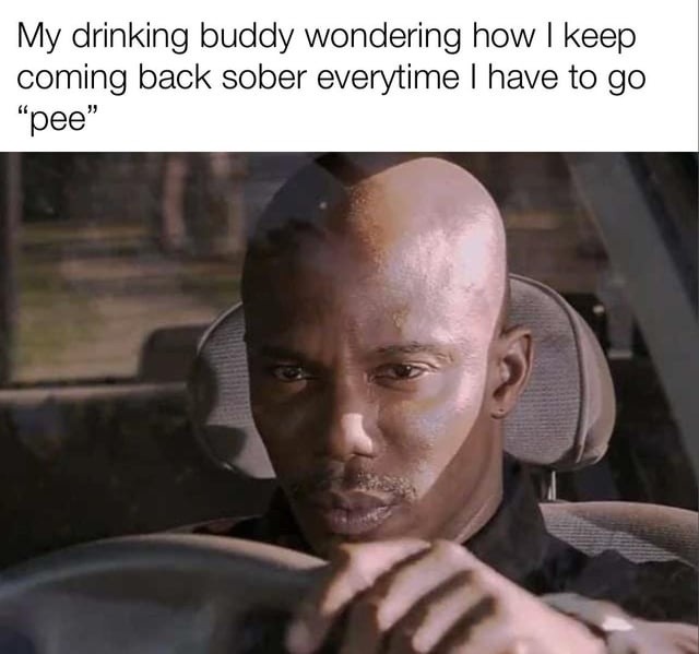 My drinking buddy wondering how I keep coming back sober everytime I have to go 
