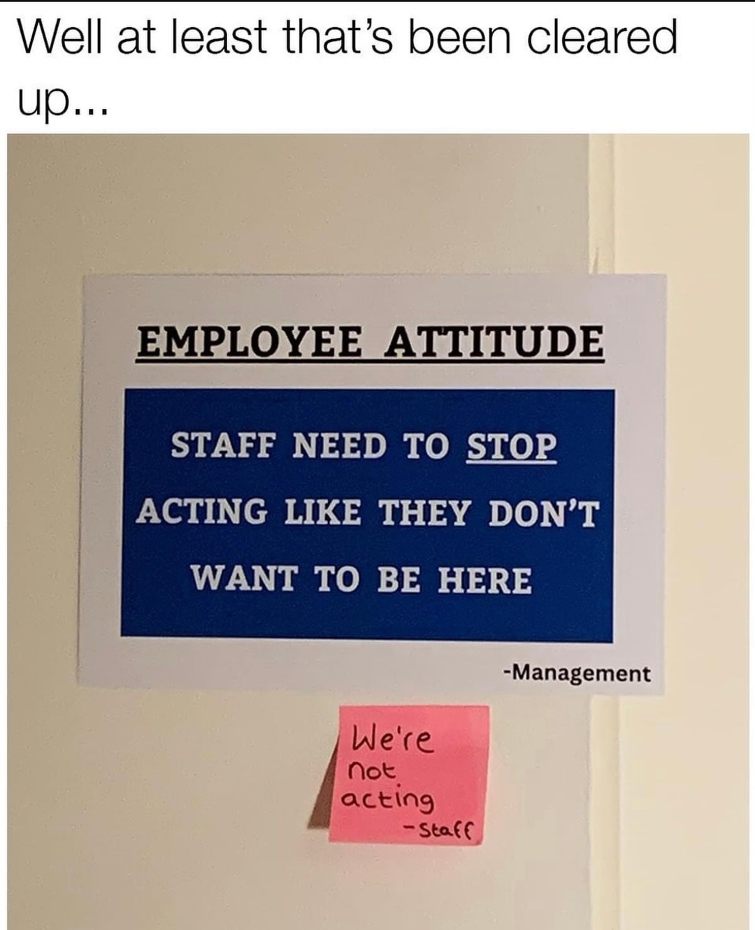 Well at least that's been cleared up... EMPLOYEE ATTITUDE STAFF NEED TO STOP ACTING LIKE THEY DON'T WANT TO BE HERE -Management We're not acting -Staff