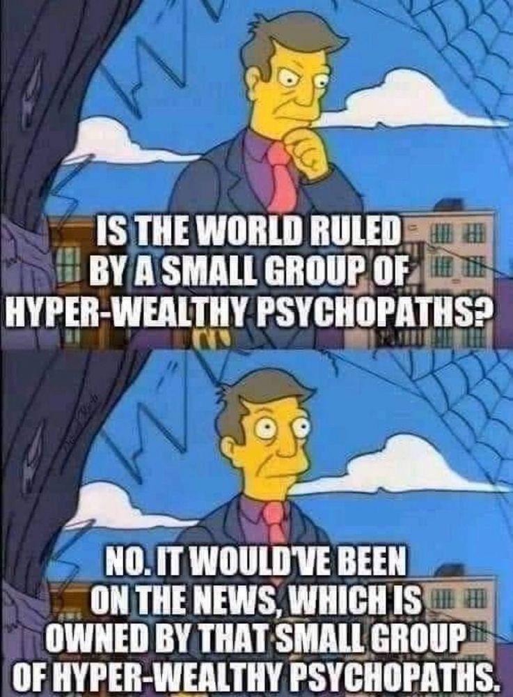 IS THE WORLD RULED BY A SMALL GROUP OF HYPER-WEALTHY PSYCHOPATHS? NO. IT WOULD'VE BEEN ON THE NEWS, WHICH IS OWNED BY THAT SMALL GROUP OF HYPER-WEALTHY PSYCHOPATHS.