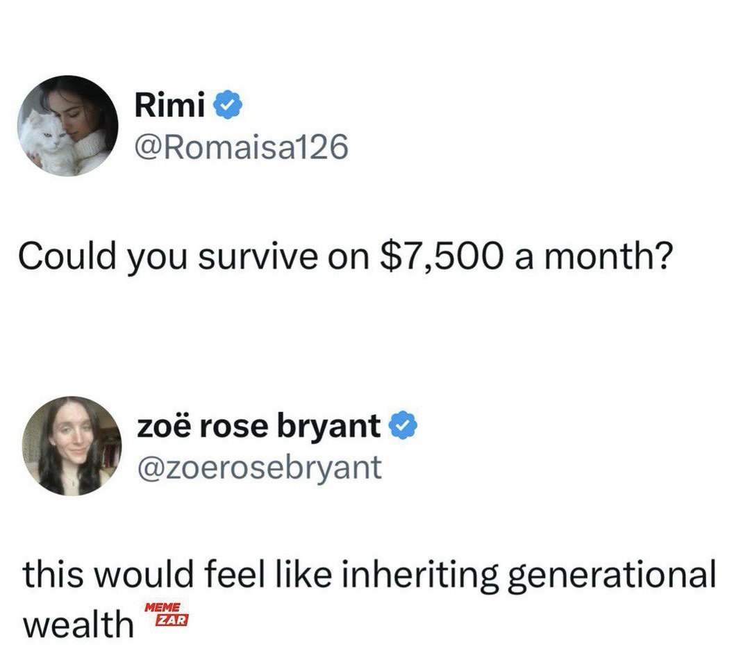 Rimi @Romaisa126 Could you survive on $7,500 a month? zoë rose bryant @zoerosebryant this would feel like inheriting generational wealth MEME ZAR