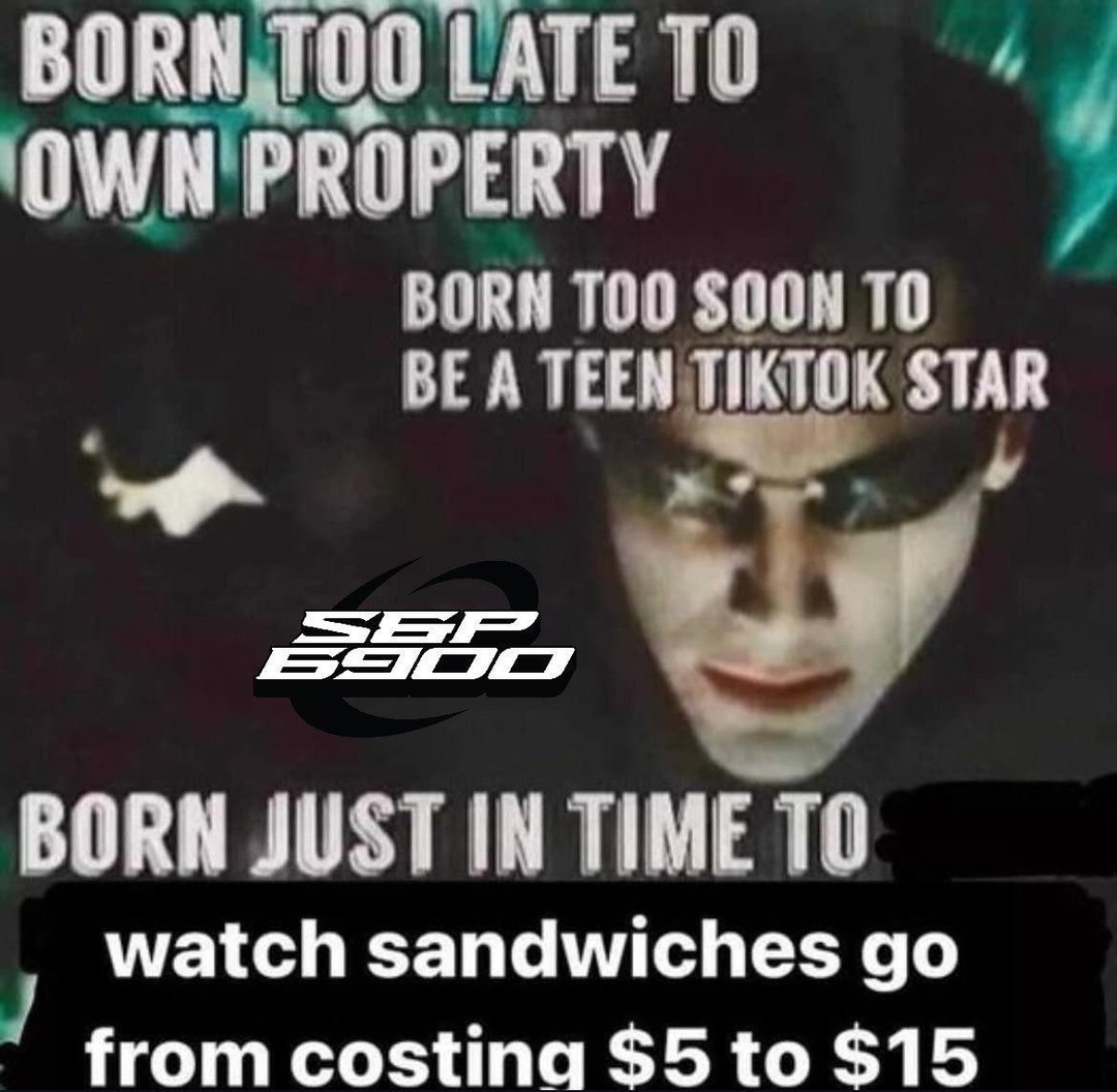 BORN TOO LATE TO OWN PROPERTY BORN TOO SOON TO BE A TEEN TIKTOK STAR BORN JUST IN TIME TO watch sandwiches go from costing $5 to $15 SEP 6900