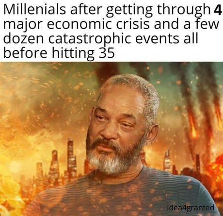 Millennials after getting through 4 major economic crisis and a few dozen catastrophic events all before hitting 35
