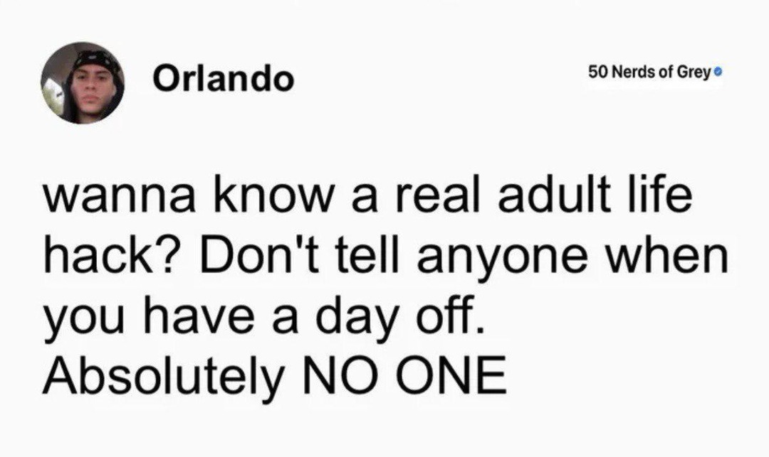 Orlando 50 Nerds of Grey wanna know a real adult life hack? Don't tell anyone when you have a day off. Absolutely NO ONE