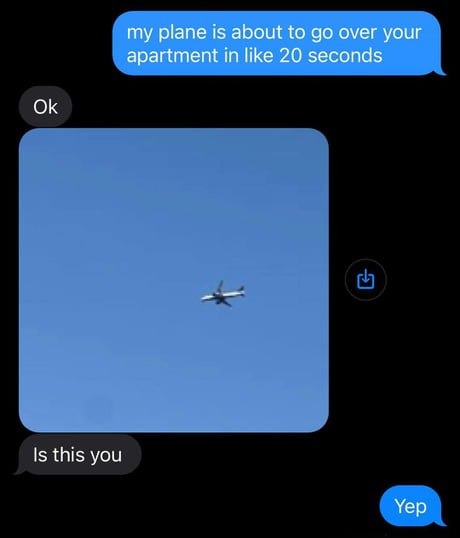 my plane is about to go over your apartment in like 20 seconds Ok Is this you Yep