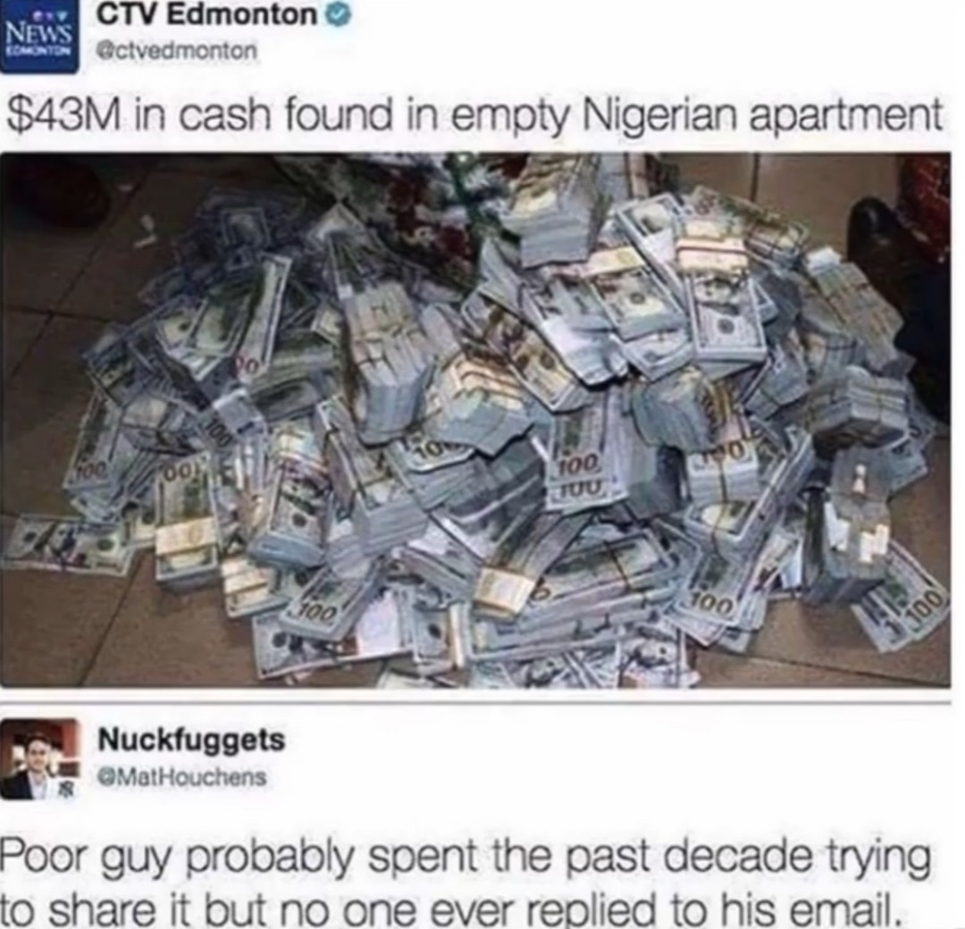 $43M in cash found in empty Nigerian apartment. Poor guy probably spent the past decade trying to share it but no one ever replied to his email.