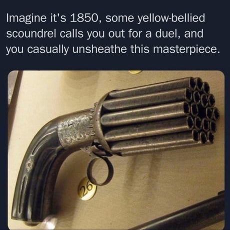 Imagine it's 1850, some yellow-bellied scoundrel calls you out for a duel, and you casually unsheathe this masterpiece.