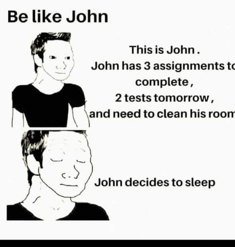 Be like John. This is John. John has 3 assignments to complete, 2 tests tomorrow, and need to clean his room. John decides to sleep.