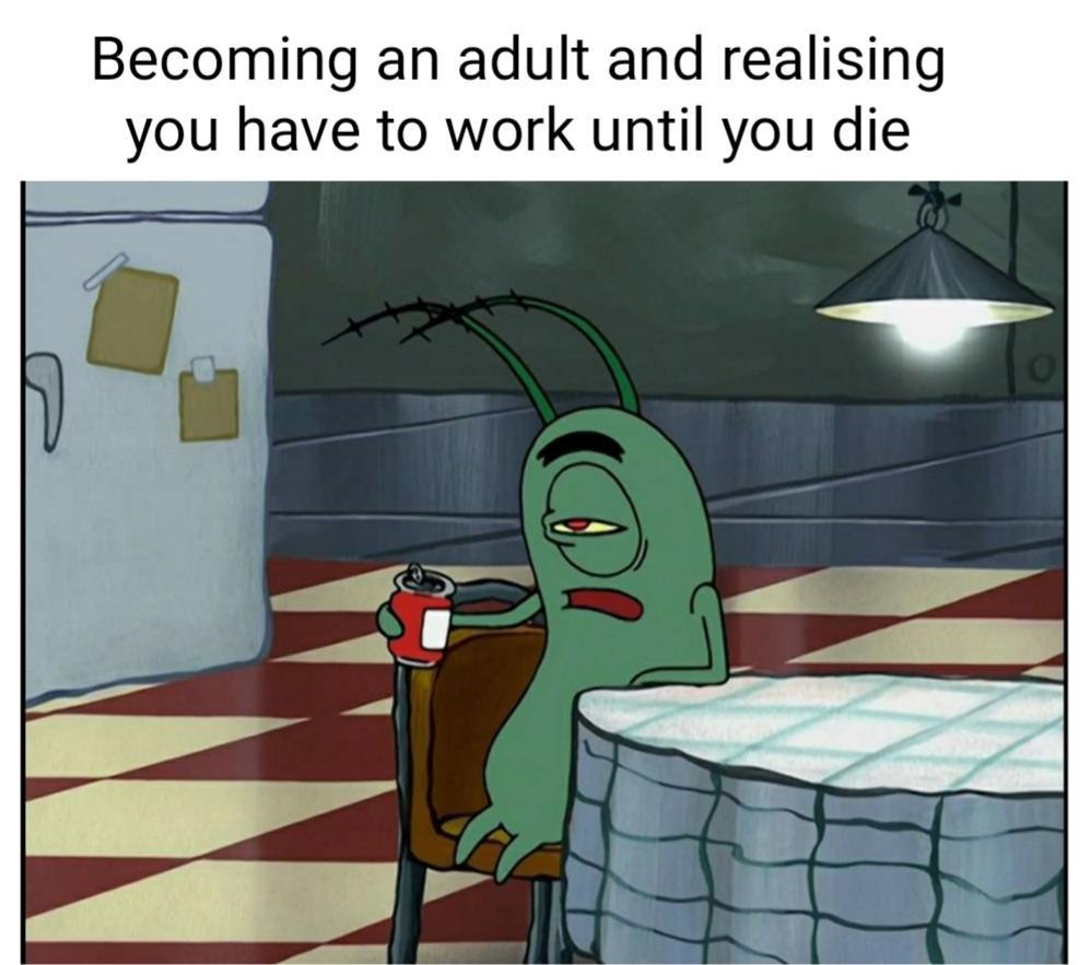 Becoming an adult and realising you have to work until you die
