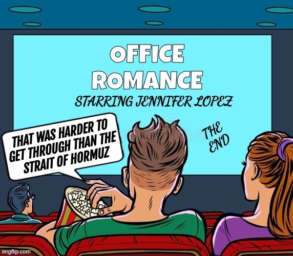OFFICE ROMANCE STARRING JENNIFER LOPEZ. THAT WAS HARDER TO GET THROUGH THAN THE STRAIT OF HORMUZ. THE END.