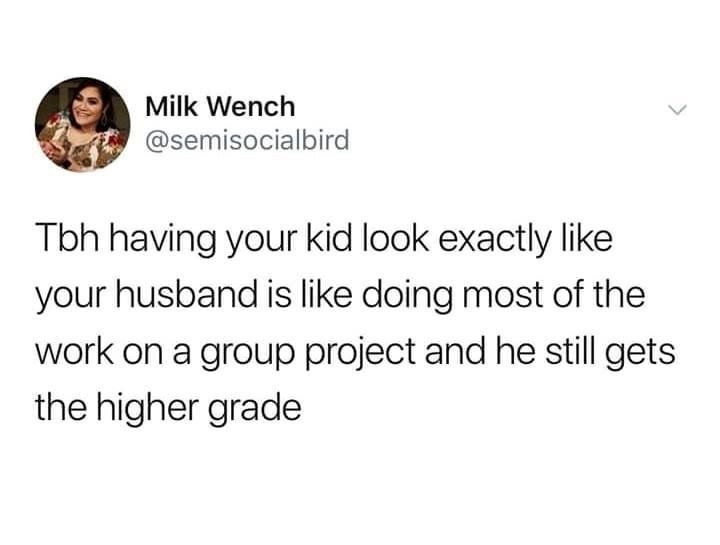 Tbh having your kid look exactly like your husband is like doing most of the work on a group project and he still gets the higher grade