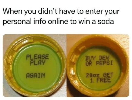 When you didn't have to enter your personal info online to win a soda. PLEASE PLAY AGAIN. BUY DEW OR PEPSI 20oz GET 1 FREE.