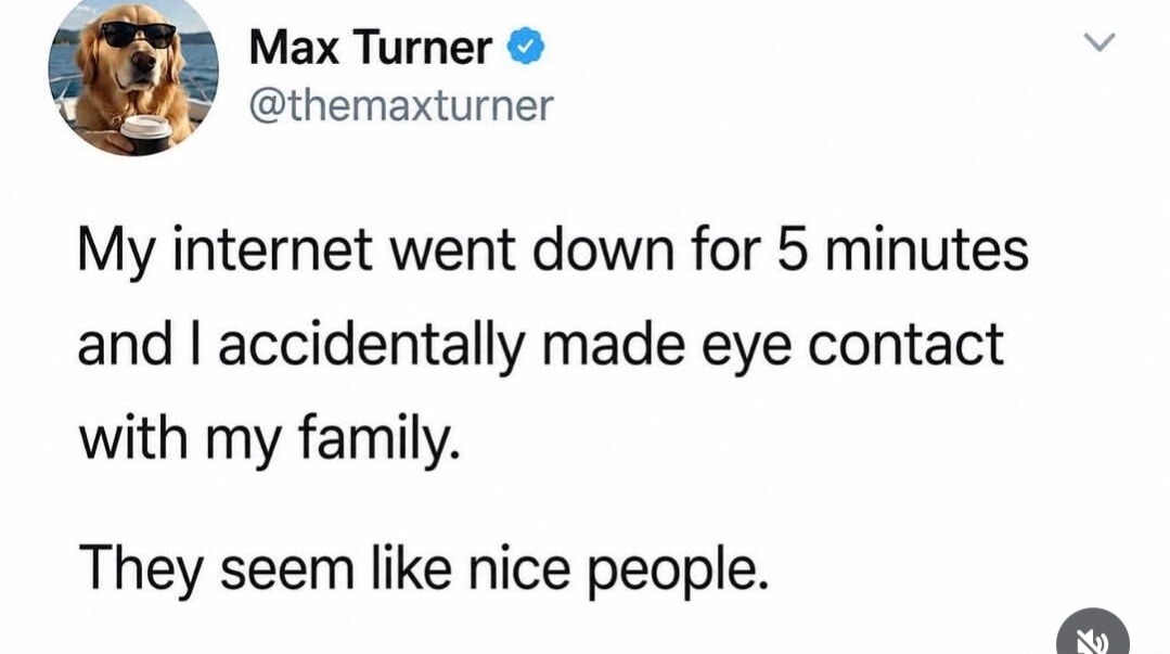 My internet went down for 5 minutes and I accidentally made eye contact with my family. They seem like nice people.