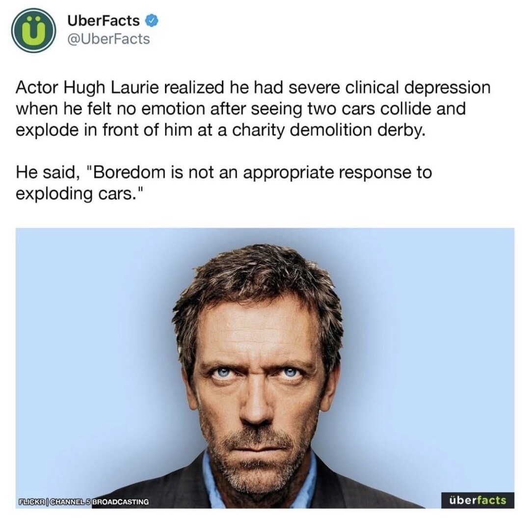 Actor Hugh Laurie realized he had severe clinical depression when he felt no emotion after seeing two cars collide and explode in front of him at a charity demolition derby. He said, 