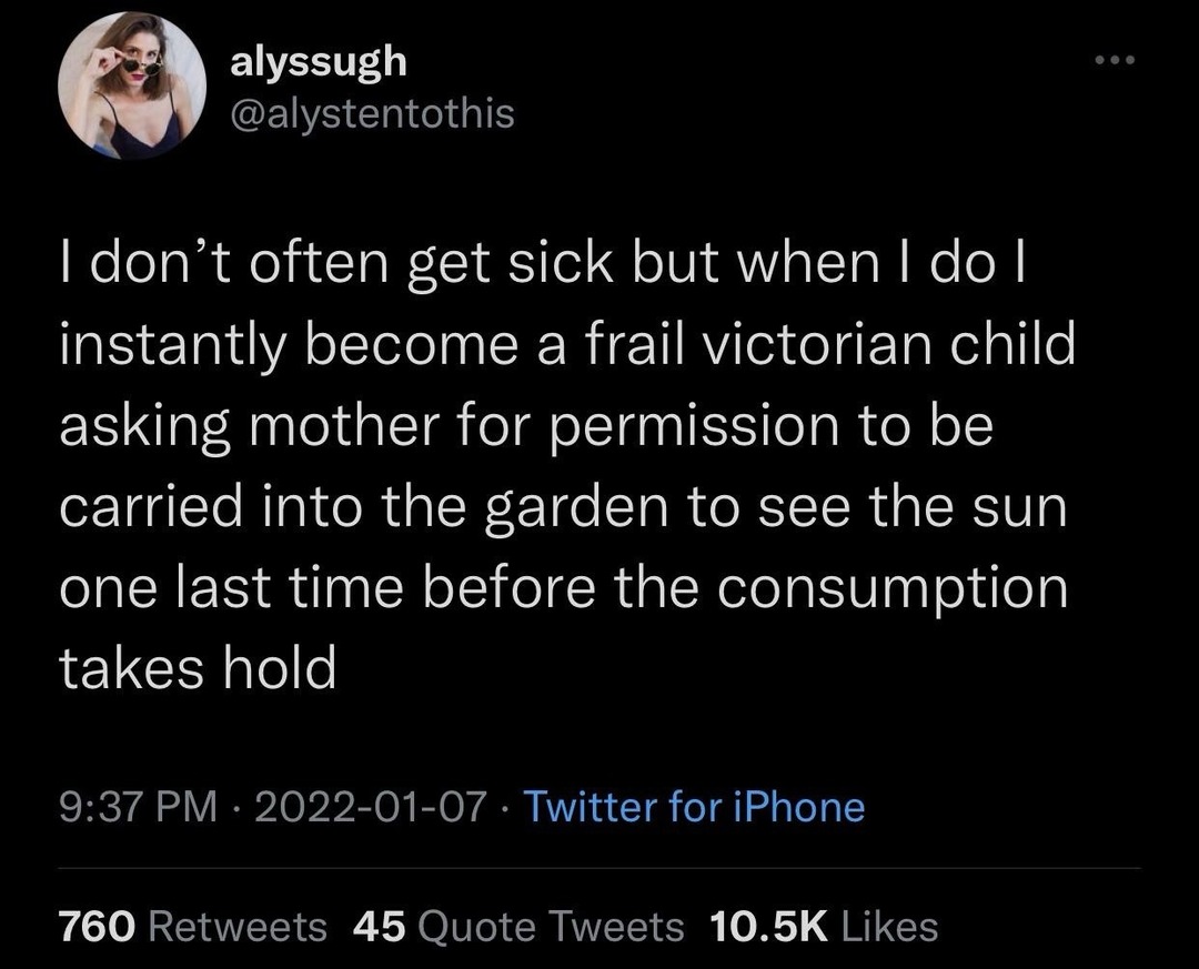 I don't often get sick but when I do I instantly become a frail victorian child asking mother for permission to be carried into the garden to see the sun one last time before the consumption takes hold