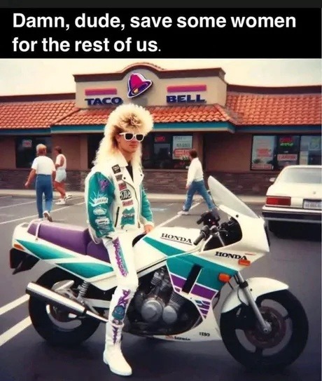 Damn, dude, save some women for the rest of us. TACO BELL HONDA