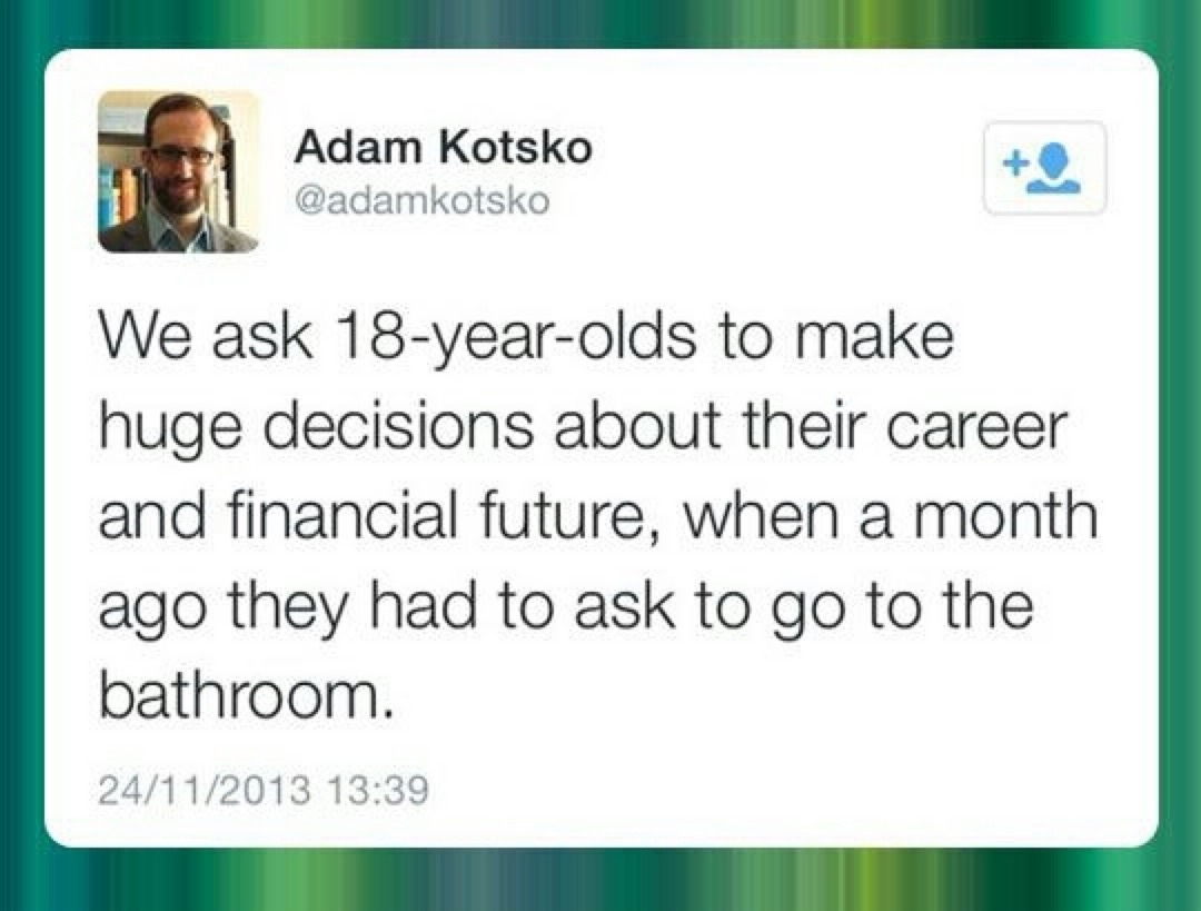 Adam Kotsko @adamkotsko We ask 18-year-olds to make huge decisions about their career and financial future, when a month ago they had to ask to go to the bathroom.