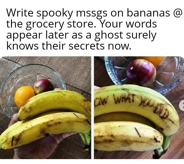 Write spooky mssgs on bananas @ the grocery store. Your words appear later as a ghost surely knows their secrets now. I KNOW WHAT YOU DID