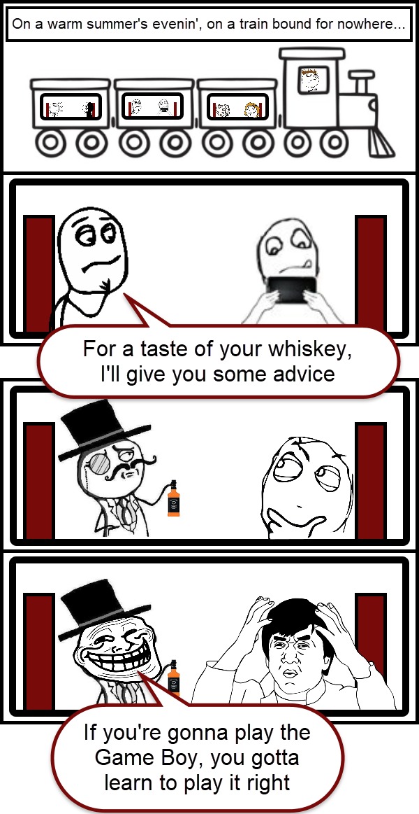 On a warm summer's evenin', on a train bound for nowhere... For a taste of your whiskey, I'll give you some advice. If you're gonna play the Game Boy, you gotta learn to play it right.