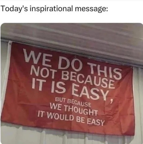 Today's inspirational message: WE DO THIS NOT BECAUSE IT IS EASY, BUT BECAUSE WE THOUGHT IT WOULD BE EASY