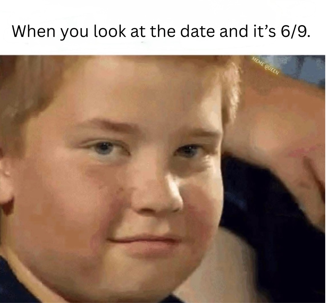 When you look at the date and it's 6/9. MEME QUEEN