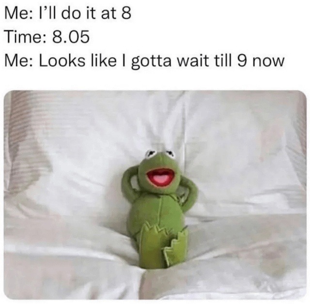 Me: I'll do it at 8 Time: 8.05 Me: Looks like I gotta wait till 9 now