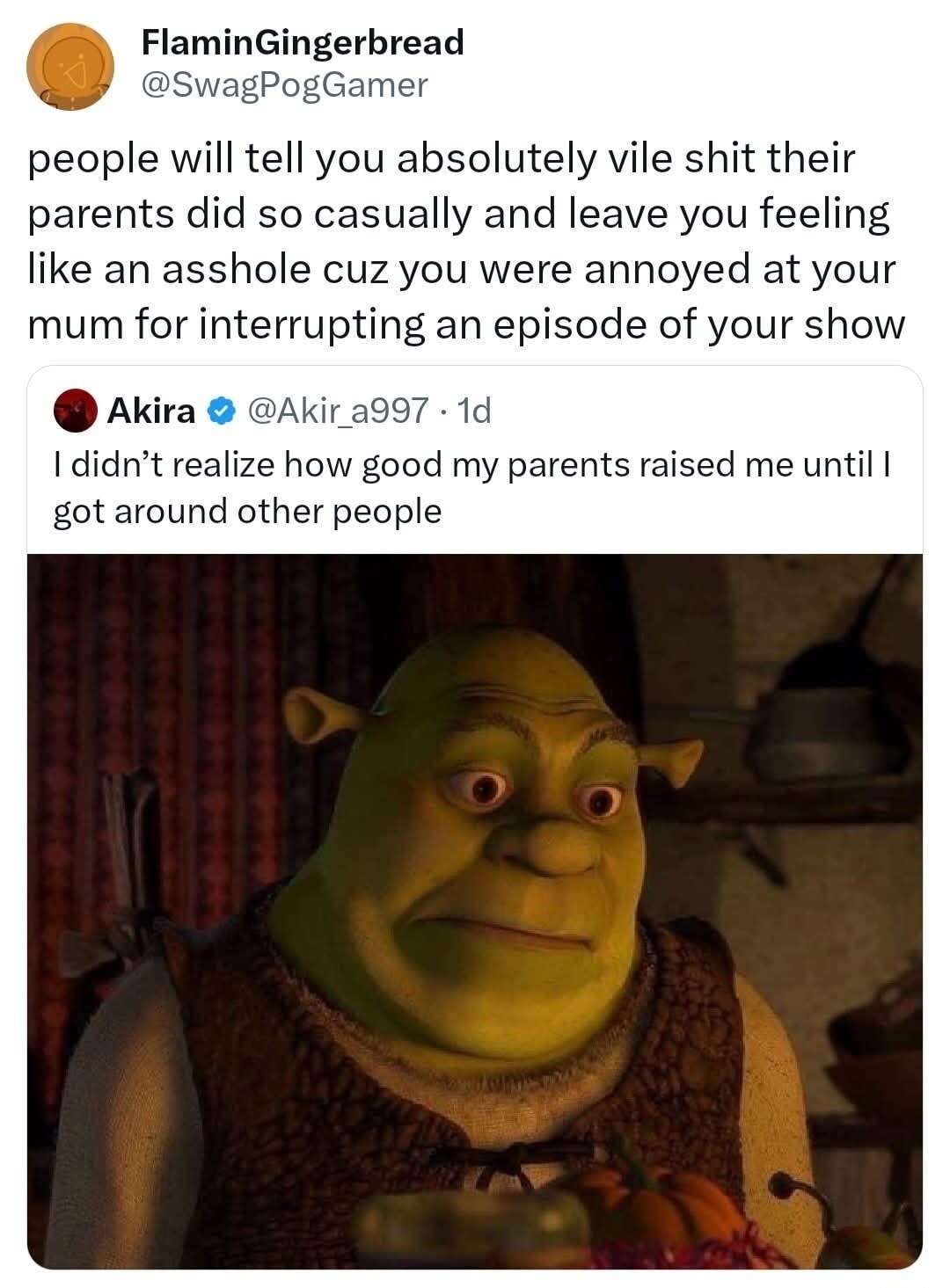 people will tell you absolutely vile shit their parents did so casually and leave you feeling like an asshole cuz you were annoyed at your mum for interrupting an episode of your show. I didn't realize how good my parents raised me until I got around other people.