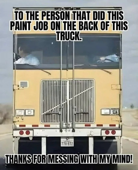 TO THE PERSON THAT DID THIS PAINT JOB ON THE BACK OF THIS TRUCK. THANKS FOR MESSING WITH MY MIND!
